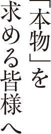 「本物」を求めるみなさんへ