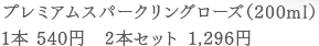 プレミアムスパークリングローズ（200ml）1本 540円　2本セット 1,296円