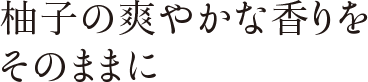 柚子の爽やかな香りをそのままに