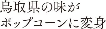 鳥取県の味がポップコーンに変身