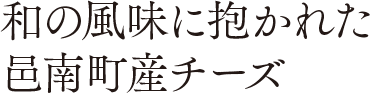 和の風味に抱かれた邑南町産チーズ