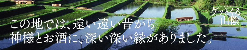 この地では、遠い遠い昔から神様とお酒に、深い深い縁がありました。　グッとくる山陰