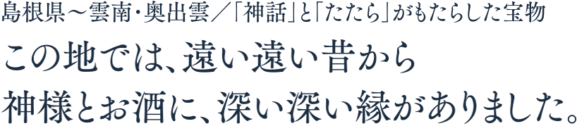 この地では、遠い遠い昔から神様とお酒に、深い深い縁がありました。