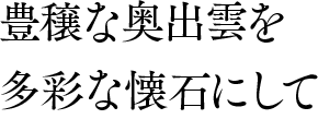 豊穣な奥出雲を多彩な懐石にして