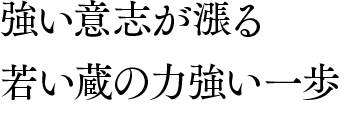 強い意志が漲る若い蔵の力強い一歩