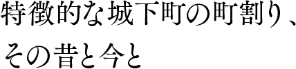 特徴的な城下町の町割り、その昔と今と